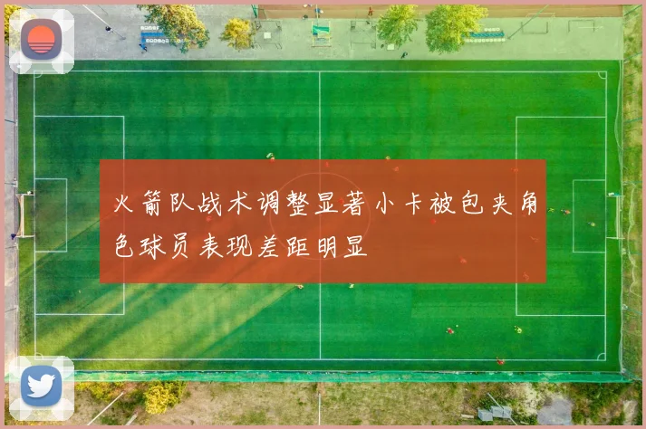 火箭队战术调整显著小卡被包夹角色球员表现差距明显