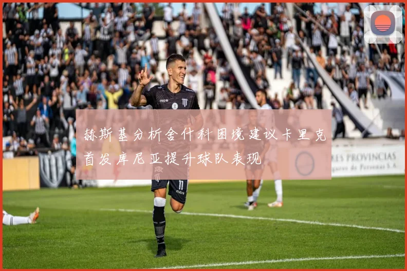 赫斯基分析舍什科困境建议卡里克首发库尼亚提升球队表现