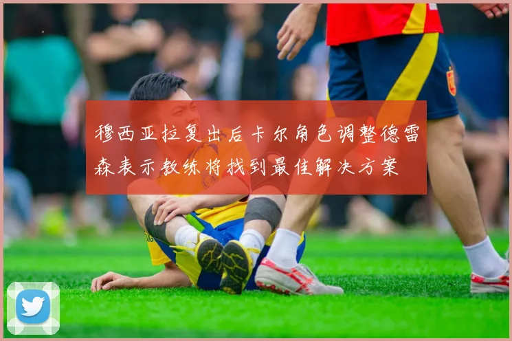 穆西亚拉复出后卡尔角色调整德雷森表示教练将找到最佳解决方案
