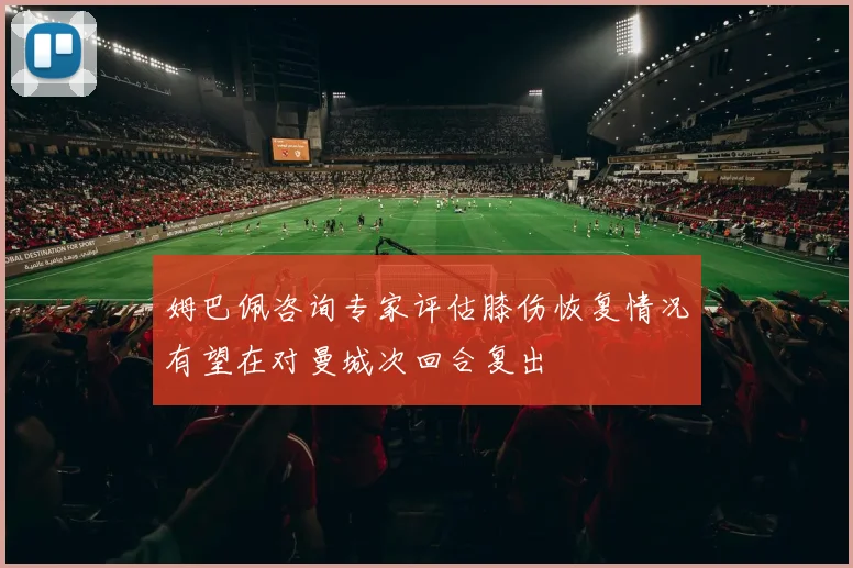 姆巴佩咨询专家评估膝伤恢复情况有望在对曼城次回合复出
