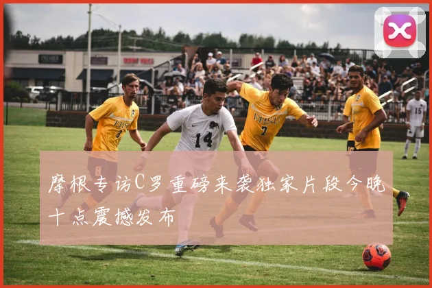 摩根专访C罗重磅来袭独家片段今晚十点震撼发布