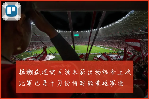 杨瀚森连续五场未获出场机会上次比赛已是十月份何时能重返赛场