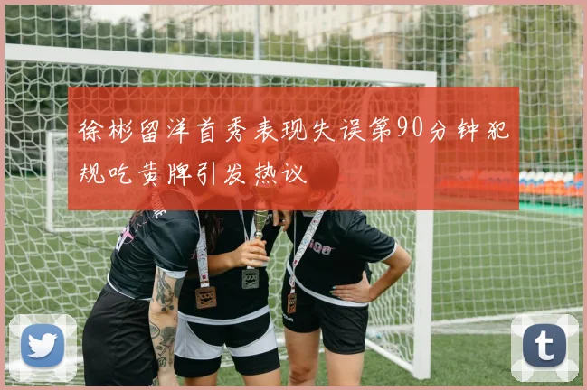 徐彬留洋首秀表现失误第90分钟犯规吃黄牌引发热议