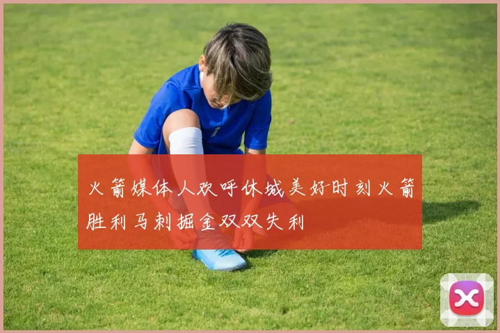 火箭媒体人欢呼休城美好时刻火箭胜利马刺掘金双双失利