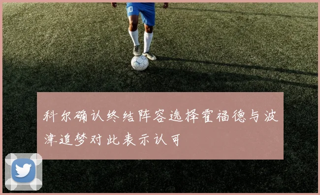 科尔确认终结阵容选择霍福德与波津追梦对此表示认可