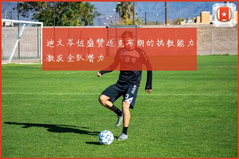 迪文岑佐盛赞迈克布朗的执教能力激发全队潜力
