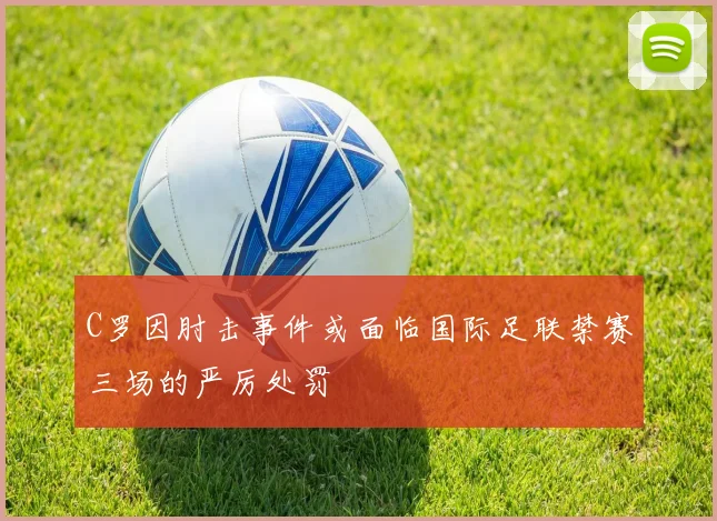 C罗因肘击事件或面临国际足联禁赛三场的严厉处罚