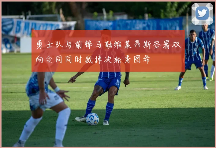 勇士队与前锋马勒维莱昂斯签署双向合同同时裁掉次轮秀图希
