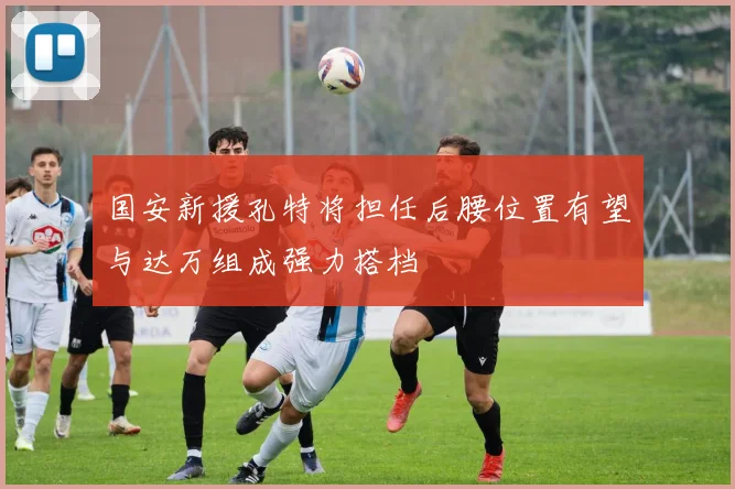 国安新援孔特将担任后腰位置有望与达万组成强力搭档