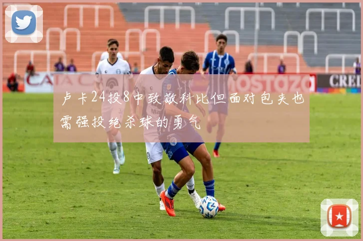 卢卡24投8中致敬科比但面对包夹也需强投绝杀球的勇气
