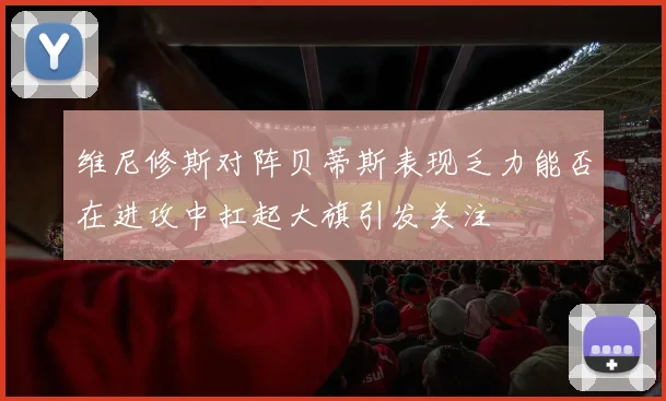维尼修斯对阵贝蒂斯表现乏力能否在进攻中扛起大旗引发关注