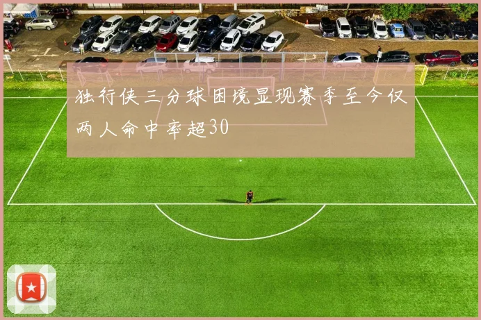 独行侠三分球困境显现赛季至今仅两人命中率超30