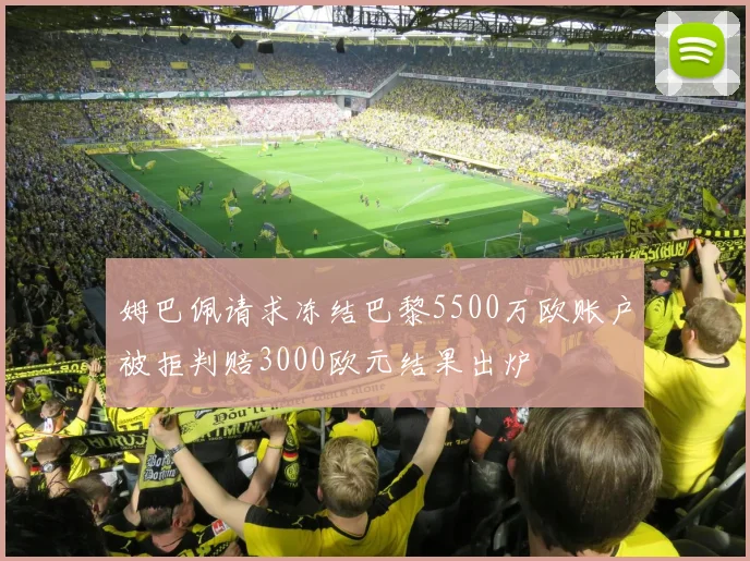 姆巴佩请求冻结巴黎5500万欧账户被拒判赔3000欧元结果出炉