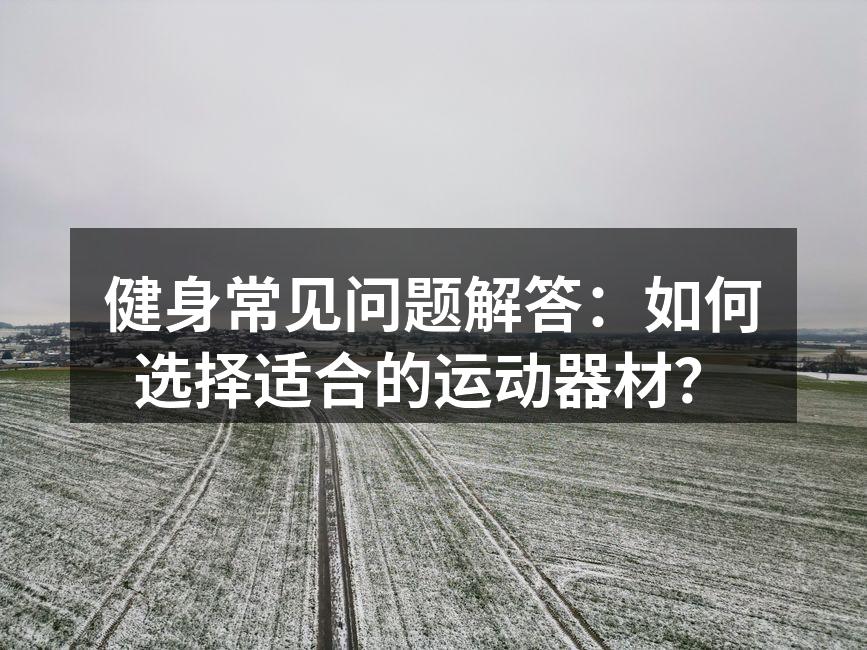 健身常见问题解答：如何选择适合的运动器材？