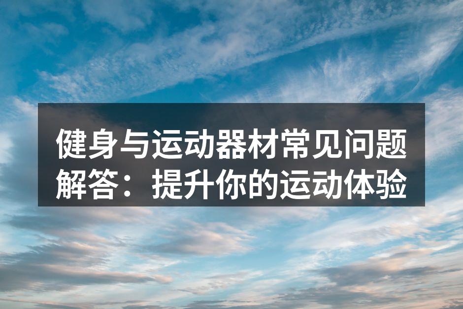 健身与运动器材常见问题解答：提升你的运动体验