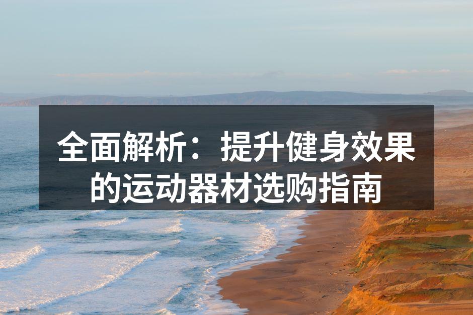 全面解析：提升健身效果的运动器材选购指南