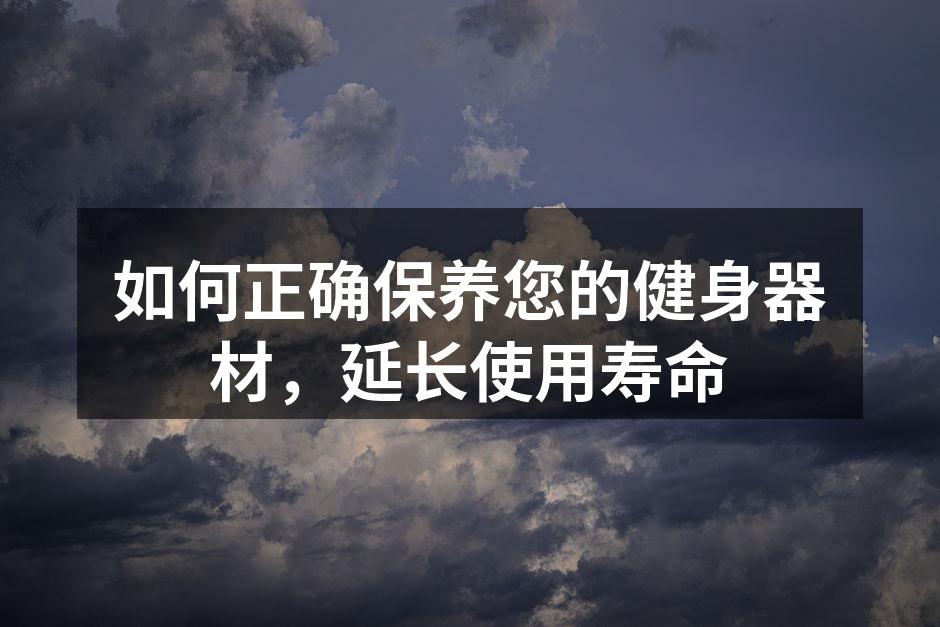 如何正确保养您的健身器材，延长使用寿命