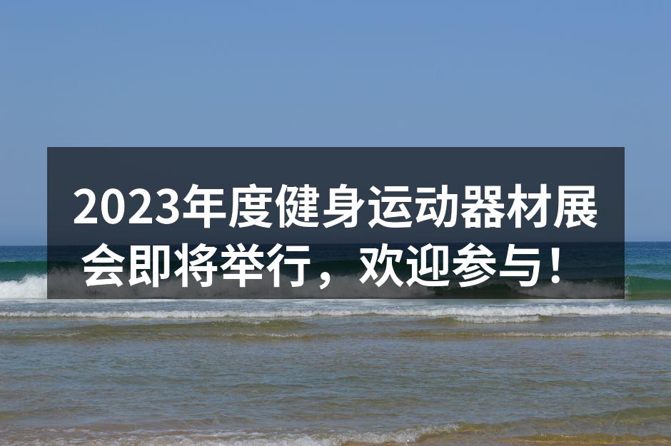 2023年度健身运动器材展会即将举行，欢迎参与！