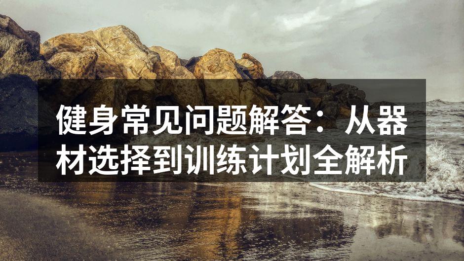 健身常见问题解答：从器材选择到训练计划全解析