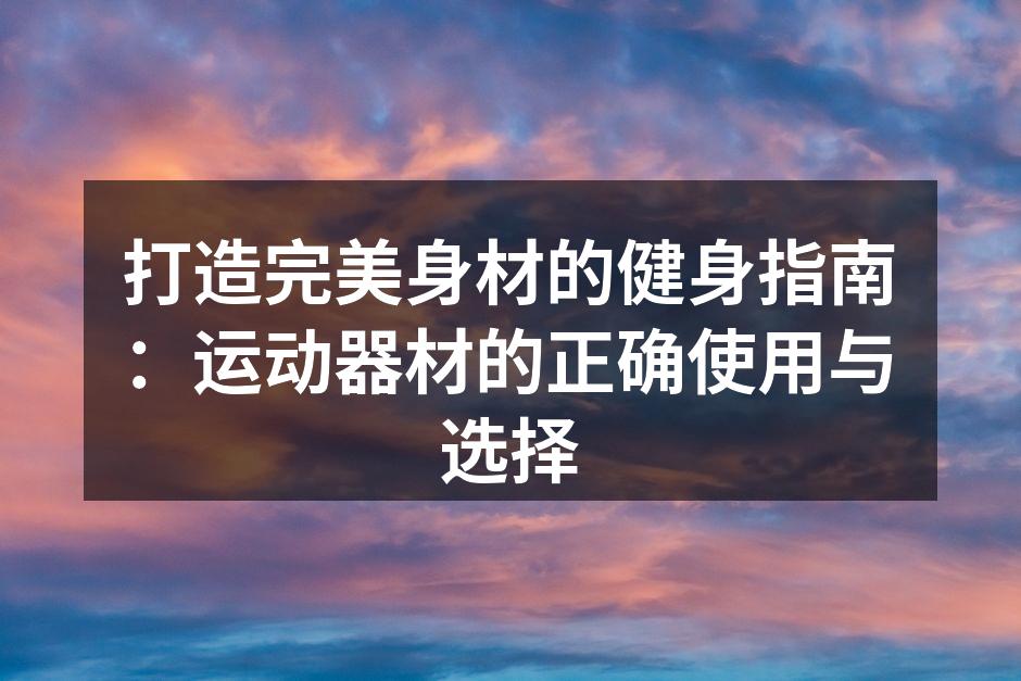 打造完美身材的健身指南：运动器材的正确使用与选择